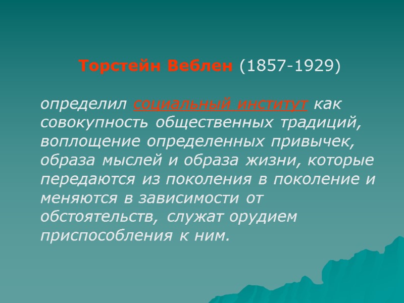 Торстейн Веблен (1857-1929)  определил социальный институт как совокупность общественных традиций, воплощение определенных привычек,